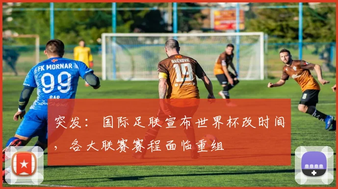 突发：国际足联宣布世界杯改时间，各大联赛赛程面临重组