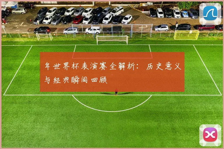 年世界杯表演赛全解析：历史意义与经典瞬间回顾