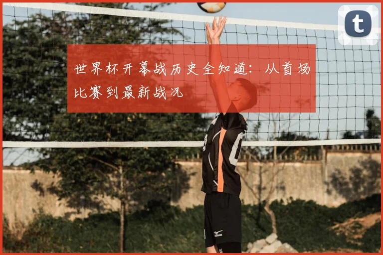 世界杯开幕战历史全知道:从首场比赛到最新战况