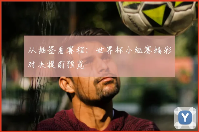 从抽签看赛程：世界杯小组赛精彩对决提前预览