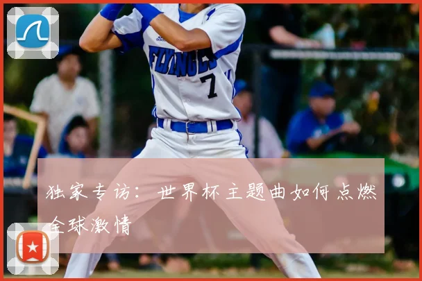 独家专访：世界杯主题曲如何点燃全球激情