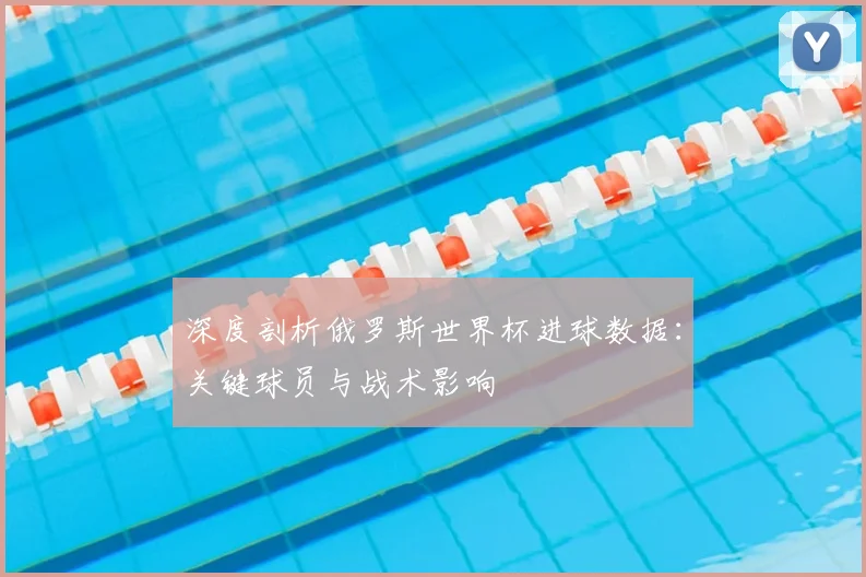 深度剖析俄罗斯世界杯进球数据:关键球员与战术影响