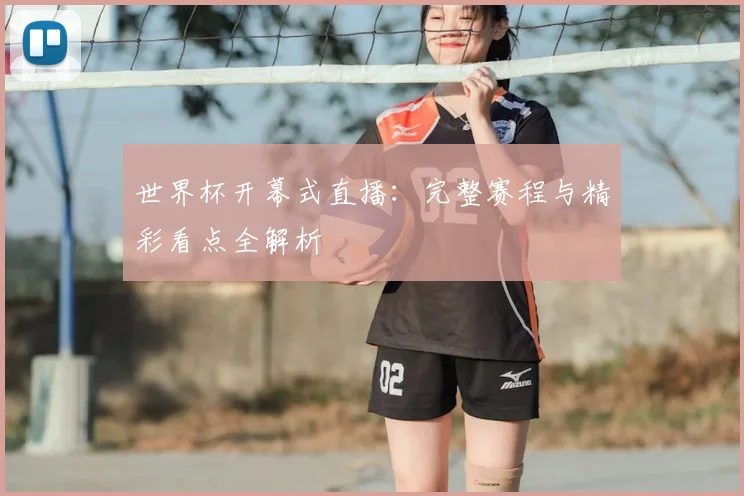 世界杯开幕式直播:完整赛程与精彩看点全解析