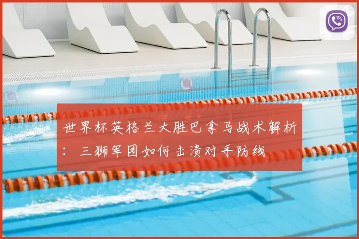 世界杯英格兰大胜巴拿马战术解析:三狮军团如何击溃对手防线