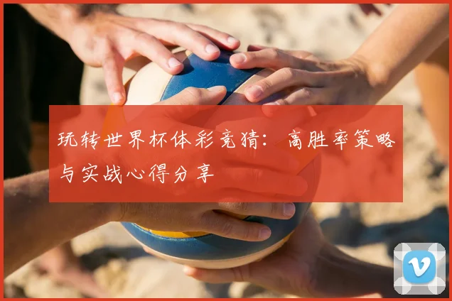 玩转世界杯体彩竞猜:高胜率策略与实战心得分享
