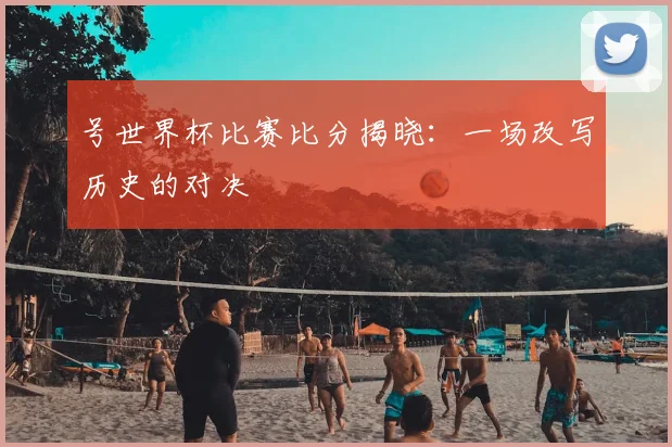 号世界杯比赛比分揭晓:一场改写历史的对决