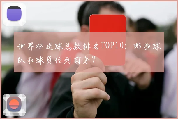 世界杯进球总数排名TOP10:哪些球队和球员位列前茅?