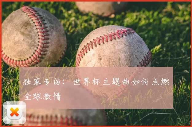 独家专访：世界杯主题曲如何点燃全球激情