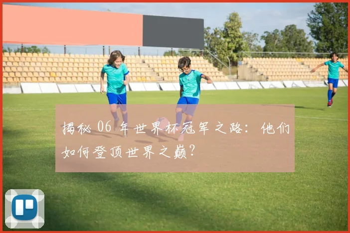揭秘 06 年世界杯冠军之路:他们如何登顶世界之巅?