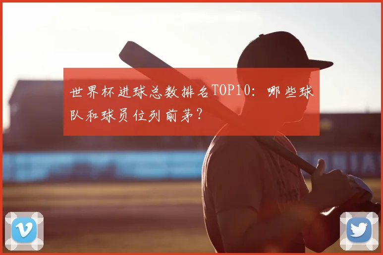 世界杯进球总数排名TOP10:哪些球队和球员位列前茅?