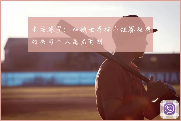 专访球星：回顾世界杯小组赛经典对决与个人高光时刻