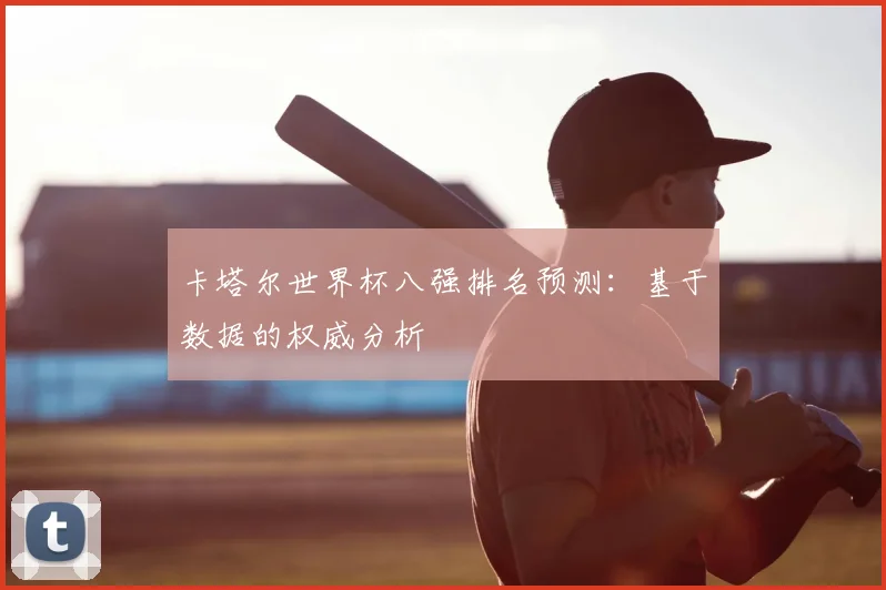卡塔尔世界杯八强排名预测:基于数据的权威分析