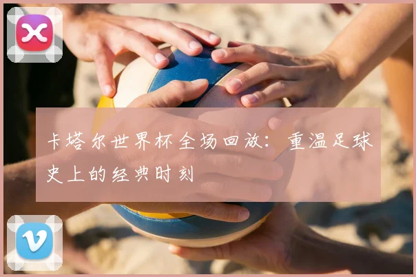 卡塔尔世界杯全场回放:重温足球史上的经典时刻