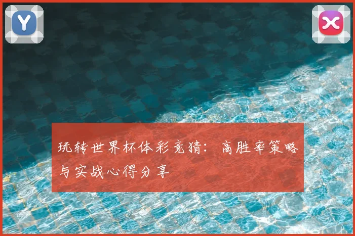 玩转世界杯体彩竞猜:高胜率策略与实战心得分享