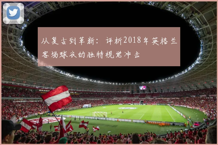 从复古到革新:评析2018年英格兰客场球衣的独特视觉冲击