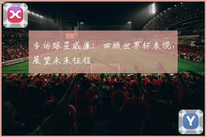 专访球星威廉：回顾世界杯表现，展望未来征程