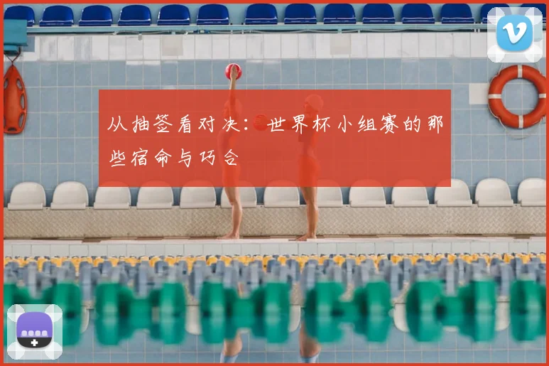 从抽签看对决：世界杯小组赛的那些宿命与巧合