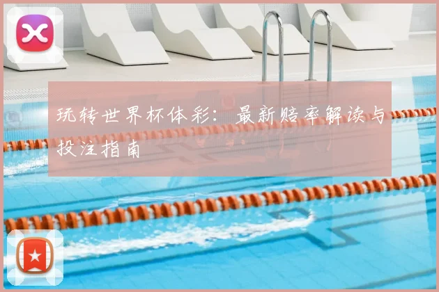 玩转世界杯体彩：最新赔率解读与投注指南