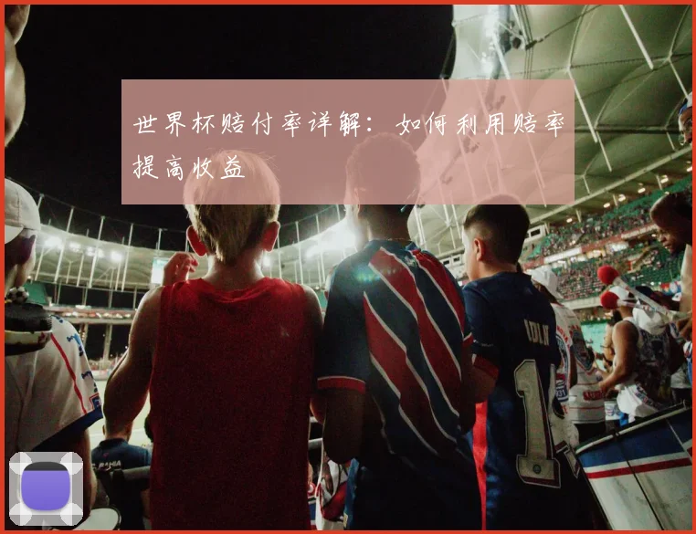 世界杯赔付率详解:如何利用赔率提高收益