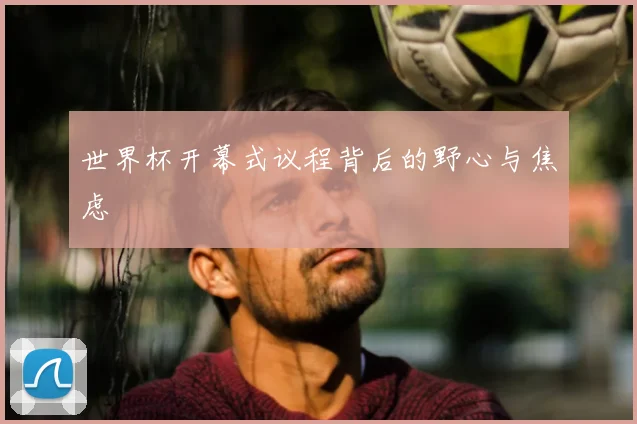 世界杯开幕式议程背后的野心与焦虑