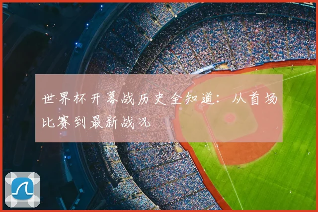 世界杯开幕战历史全知道:从首场比赛到最新战况
