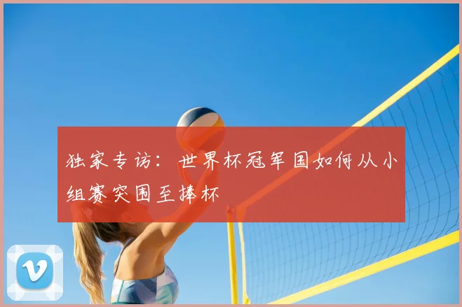 独家专访：世界杯冠军国如何从小组赛突围至捧杯