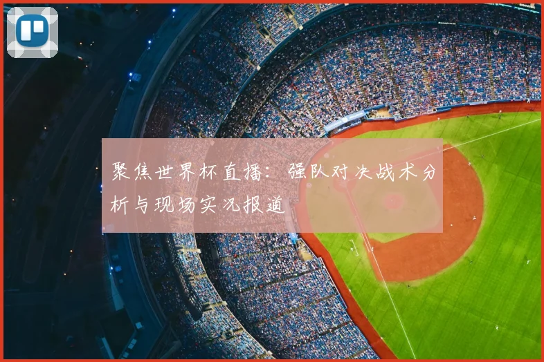 聚焦世界杯直播：强队对决战术分析与现场实况报道