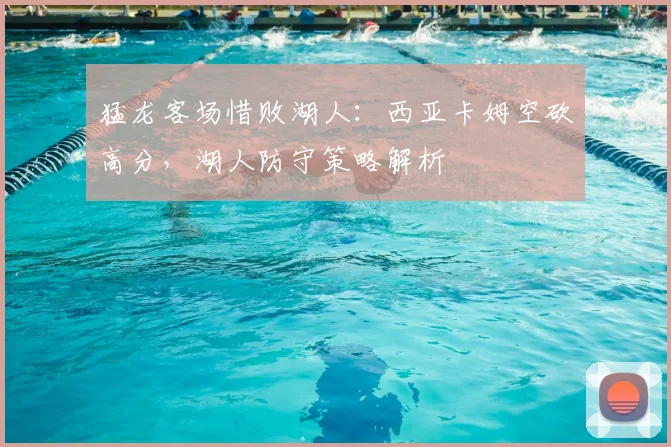 猛龙客场惜败湖人：西亚卡姆空砍高分，湖人防守策略解析