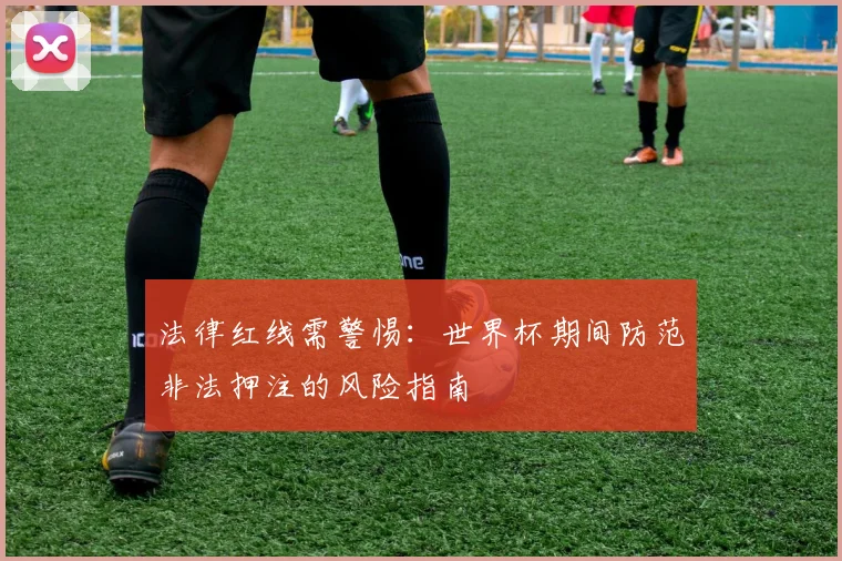 法律红线需警惕：世界杯期间防范非法押注的风险指南