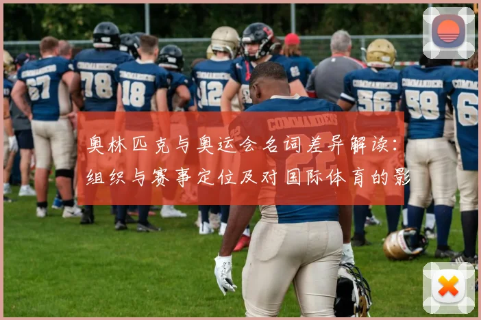 奥林匹克与奥运会名词差异解读：组织与赛事定位及对国际体育的影响