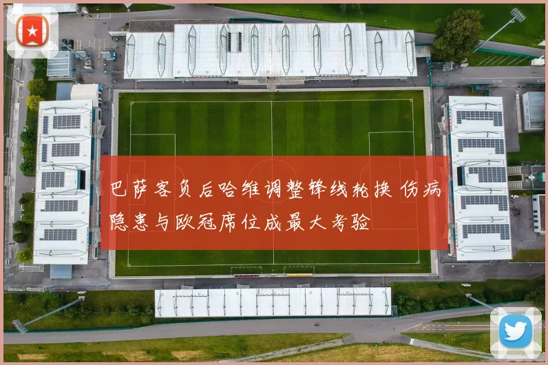 巴萨客负后哈维调整锋线轮换 伤病隐患与欧冠席位成最大考验