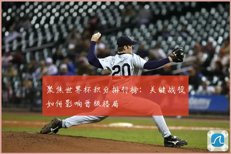 聚焦世界杯积分排行榜：关键战役如何影响晋级格局