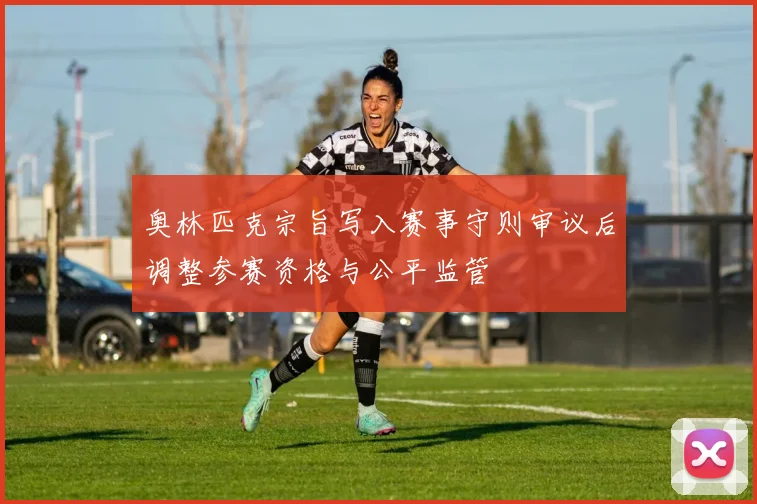 奥林匹克宗旨写入赛事守则审议后调整参赛资格与公平监管