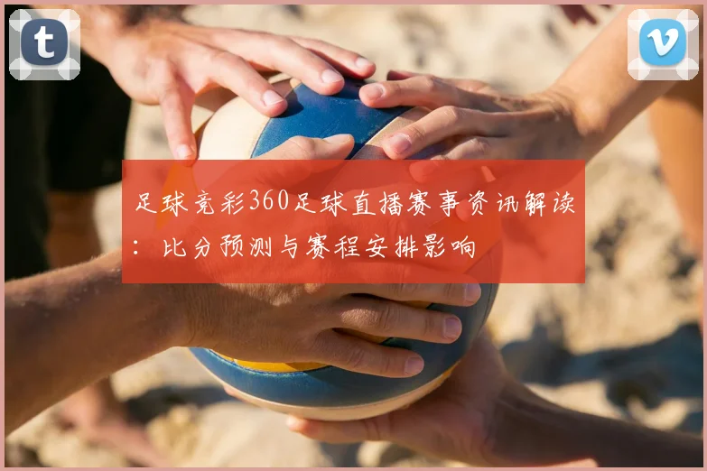 足球竞彩360足球直播赛事资讯解读：比分预测与赛程安排影响