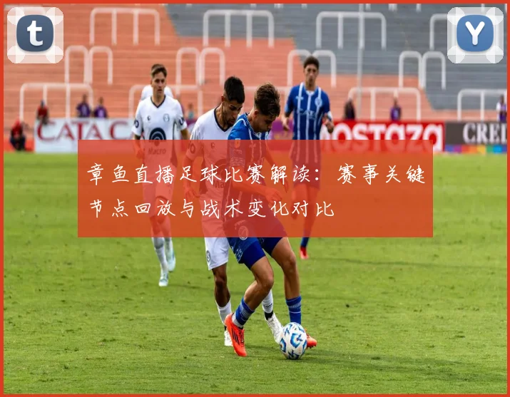 章鱼直播足球比赛解读：赛事关键节点回放与战术变化对比