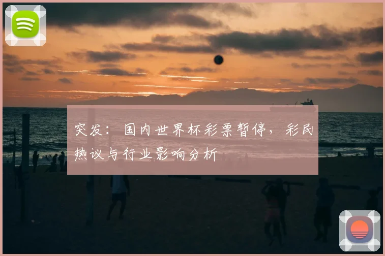 突发：国内世界杯彩票暂停，彩民热议与行业影响分析