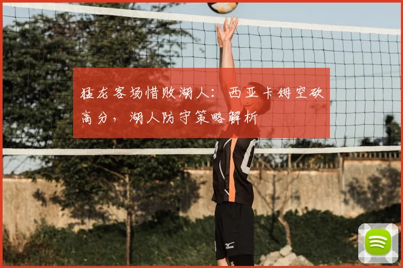 猛龙客场惜败湖人：西亚卡姆空砍高分，湖人防守策略解析